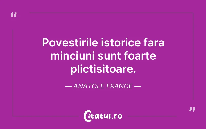 Povestirile istorice fara minciuni sunt foarte plictisitoare. Anatole France