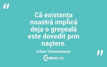 Că existenţa noastră implică deja o greşeală este dovedit prin naştere. Arthur Schopenhauer...