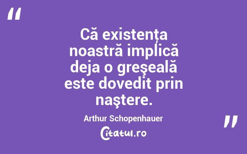Că existenţa noastră implică deja o greşeală este dovedit prin naştere. Arthur Schopenhauer
