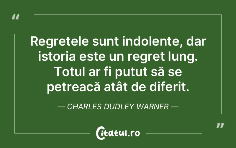 Regretele sunt indolente, dar istoria este un regret lung. Totul ar fi putut să se petreacă atât de diferit. Charles Dudley Warner