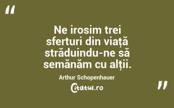 Ne irosim trei sferturi din viaţă străduindu-ne să semănăm cu alţii. Arthur Schopenhauer...