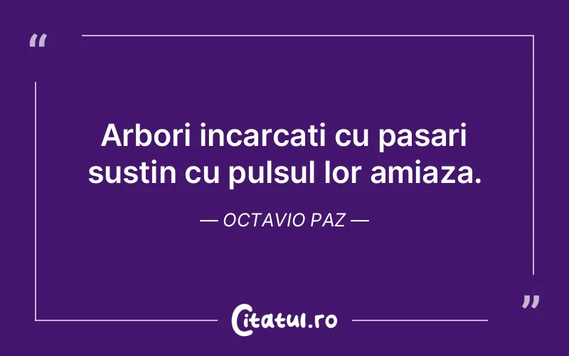 Arbori incarcati cu pasari sustin cu pulsul lor amiaza. Octavio Paz