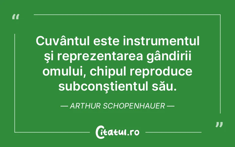 Cuvântul este instrumentul şi reprezentarea gândirii omului, chipul reproduce subconştientul său. Arthur Schopenhauer