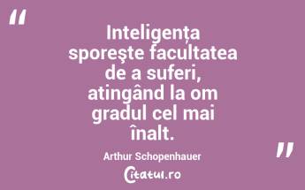 Inteligenţa sporeşte facultatea de a suferi, atingând la om gradul cel mai înalt. Arthur Schopenhauer...