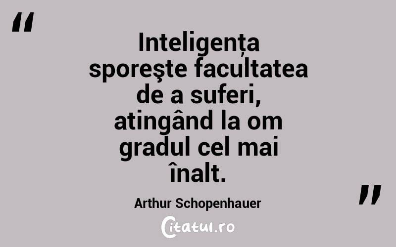 Inteligenţa sporeşte facultatea de a suferi, atingând la om gradul cel mai înalt. Arthur Schopenhauer
