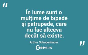 În lume sunt o mulţime de bipede şi patrupede, care nu fac altceva decât să existe. Arthur Schopenhauer...