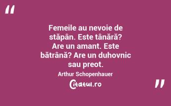 Femeile au nevoie de stăpân. Este tânără? Are un amant. Este bătrână? Are un duhovnic sau preot. Arthur Schopenhauer...