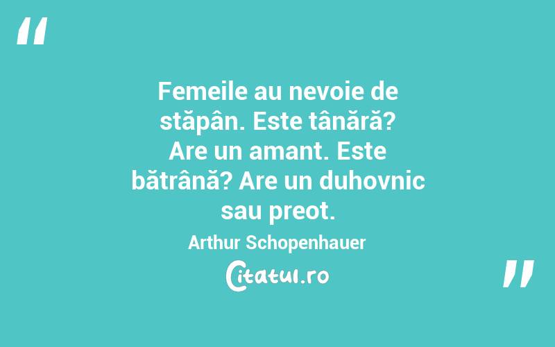 Femeile au nevoie de stăpân. Este tânără? Are un amant. Este bătrână? Are un duhovnic sau preot. Arthur Schopenhauer