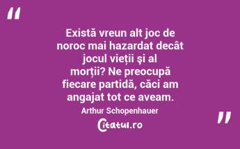 Există vreun alt joc de noroc mai hazardat decât jocul vieţii şi al morţii? Ne preocupă fiecare partidă, căci am angajat tot ce aveam. Arthur Schopenhauer...