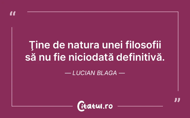 Ţine de natura unei filosofii să nu fie niciodată definitivă. Lucian Blaga