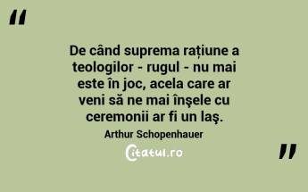 De când suprema raţiune a teologilor - rugul - nu mai este în joc, acela care ar veni să ne mai înşele cu ceremonii ar fi un laş. Arthur Schopenhauer...