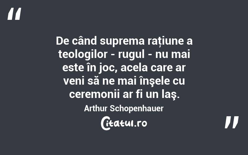 De când suprema raţiune a teologilor - rugul - nu mai este în joc, acela care ar veni să ne mai înşele cu ceremonii ar fi un laş. Arthur Schopenhauer

