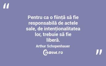 Pentru ca o fiinţă să fie responsabilă de actele sale, de intenţionalitatea lor, trebuie să fie liberă. Arthur Schopenhauer...