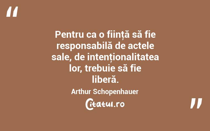 Pentru ca o fiinţă să fie responsabilă de actele sale, de intenţionalitatea lor, trebuie să fie liberă. Arthur Schopenhauer
