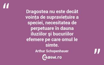 Dragostea nu este decât voinţa de supravieţuire a speciei, necesitatea de perpetuare în dauna iluziilor şi bucuriilor efemere pe care omul le simte. Arthur Schopenhauer...