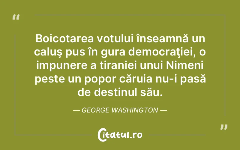 Boicotarea votului înseamnă un caluş pus în gura democraţiei, o impunere a tiraniei unui Nimeni peste un popor căruia nu-i pasă de destinul său. George Washington