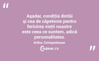 Aşadar, condiţia dintâi şi cea de căpetenie pentru fericirea vieţii noastre este ceea ce suntem, adică personalitatea. Arthur Schopenhauer...