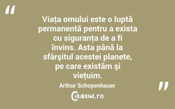 Viaţa omului este o luptă permanentă pentru a exista cu siguranţa de a fi învins. Asta până la sfârşitul acestei planete, pe care existăm şi vieţuim. Arthur Schopenhauer...