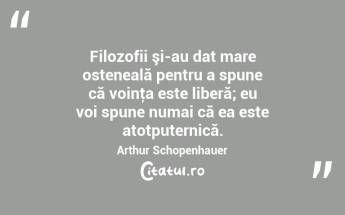 Filozofii şi-au dat mare osteneală pentru a spune că voinţa este liberă; eu voi spune numai că ea este atotputernică. Arthur Schopenhauer...