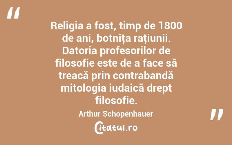 Religia a fost, timp de 1800 de ani, botniţa raţiunii. Datoria profesorilor de filosofie este de a face să treacă prin contrabandă mitologia iudaică drept filosofie. Arthur Schopenhauer
