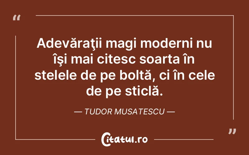 Adevăraţii magi moderni nu îşi mai citesc soarta în stelele de pe boltă, ci în cele de pe sticlă. Tudor Musatescu