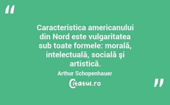 Caracteristica americanului din Nord este vulgaritatea sub toate formele: morală, intelectuală, socială şi artistică. Arthur Schopenhauer...