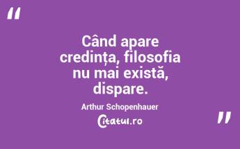 Când apare credinţa, filosofia nu mai există, dispare. Arthur Schopenhauer...