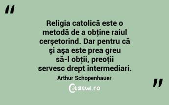 Religia catolică este o metodă de a obţine raiul cerşetorind. Dar pentru că şi aşa este prea greu să-l obţii, preoţii servesc drept intermediari. Arthur Schopenhauer...