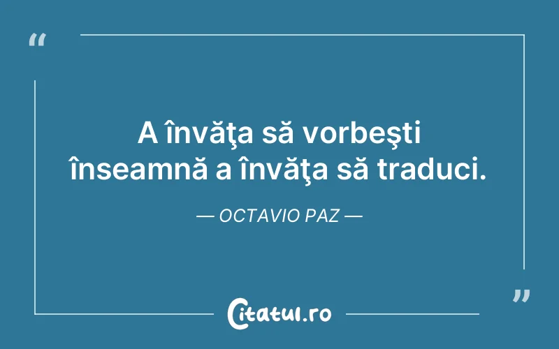 A învăţa să vorbeşti înseamnă a învăţa să traduci. Octavio Paz