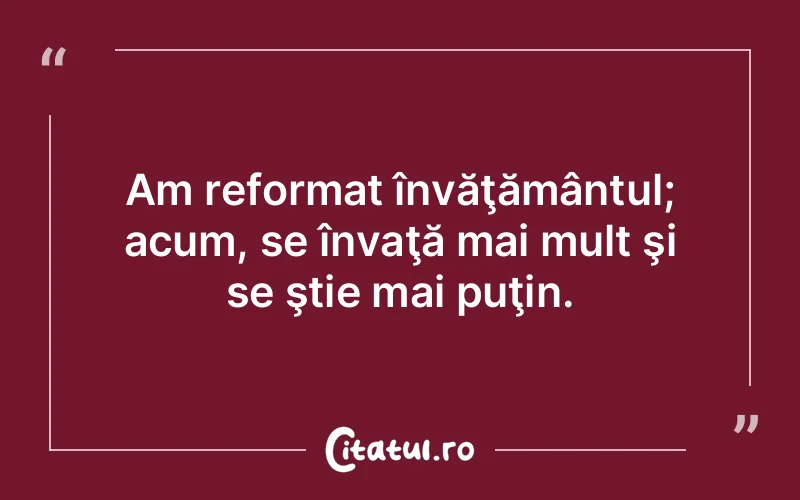 Am reformat învăţământul; acum, se învaţă mai mult şi se ştie mai puţin.
