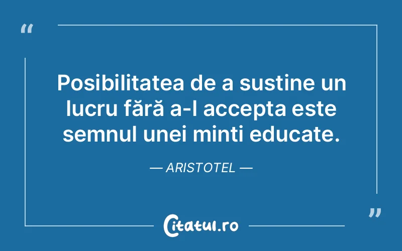 Posibilitatea de a susține un lucru fără a-l accepta este semnul unei minți educate. Aristotel