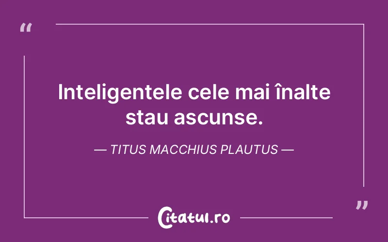 Inteligențele cele mai înalte stau ascunse. Titus Macchius Plautus