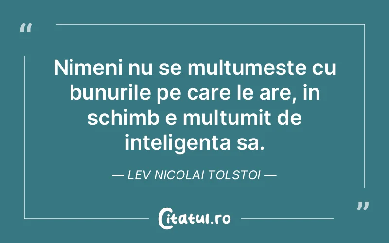 Nimeni nu se multumeste cu bunurile pe care le are, in schimb e multumit de inteligenta sa. Lev Nicolai Tolstoi