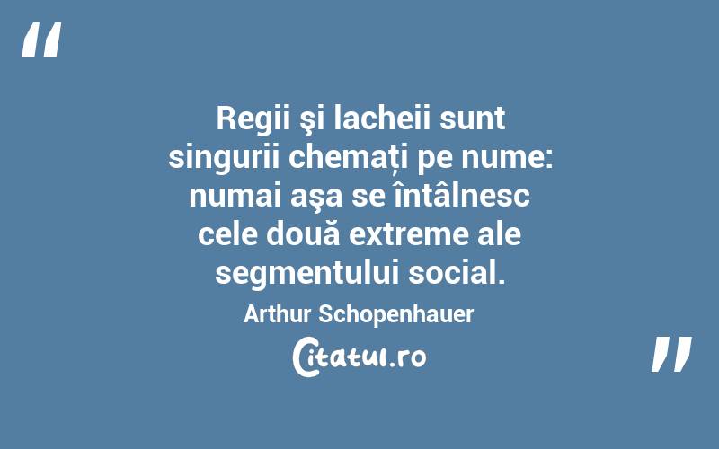 Regii şi lacheii sunt singurii chemaţi pe nume: numai aşa se întâlnesc cele două extreme ale segmentului social. Arthur Schopenhauer
