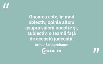 Onoarea este, în mod obiectiv, opinia altora asupra valorii noastre şi, subiectiv, o teamă faţă de această judecată. Arthur Schopenhauer...