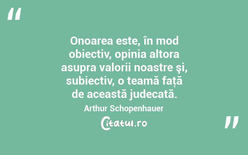 Onoarea este, în mod obiectiv, opinia altora asupra valorii noastre şi, subiectiv, o teamă faţă de această judecată. Arthur Schopenhauer
