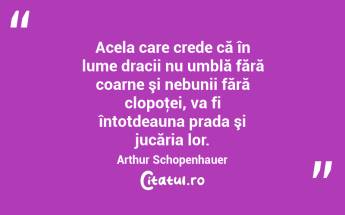 Acela care crede că în lume dracii nu umblă fără coarne şi nebunii fără clopoţei, va fi întotdeauna prada şi jucăria lor. Arthur Schopenhauer...