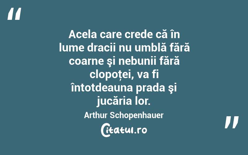 Acela care crede că în lume dracii nu umblă fără coarne şi nebunii fără clopoţei, va fi întotdeauna prada şi jucăria lor. Arthur Schopenhauer