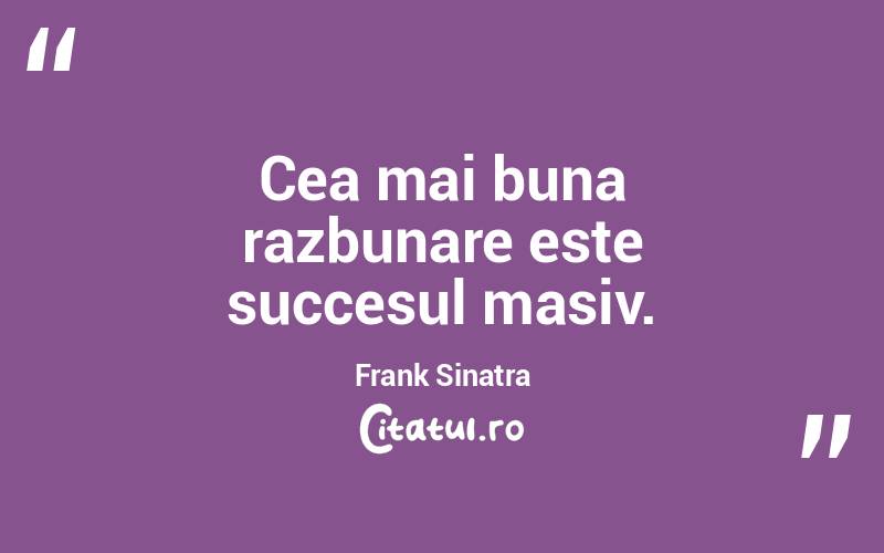 Cea mai buna razbunare este succesul masiv.  Frank Sinatra