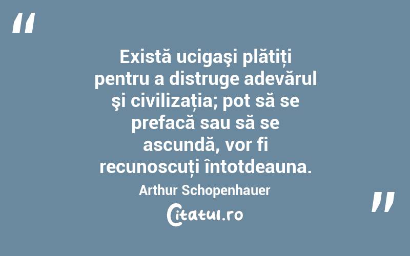 Există ucigaşi plătiţi pentru a distruge adevărul şi civilizaţia; pot să se prefacă sau să se ascundă, vor fi recunoscuţi întotdeauna. Arthur Schopenhauer
