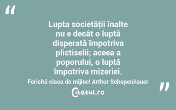Lupta societăţii înalte nu e decât o luptă disperată împotriva plictiselii; aceea a poporului, o luptă împotriva mizeriei. Fericită clasa de mijloc! Arthur Schopenhauer...