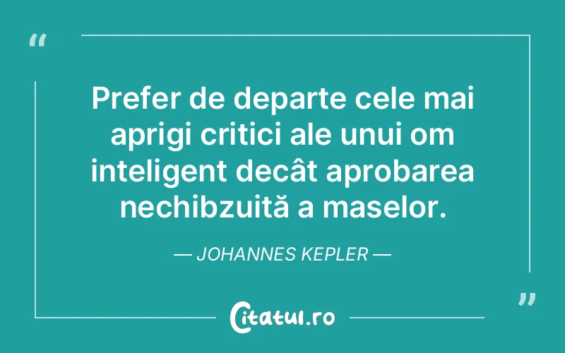 Prefer de departe cele mai aprigi critici ale unui om inteligent decât aprobarea nechibzuită a maselor. Johannes Kepler