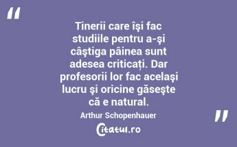 Tinerii care îşi fac studiile pentru a-şi câştiga pâinea sunt adesea criticaţi. Dar profesorii lor fac acelaşi lucru şi oricine găseşte că e natural. Arthur Schopenhauer...