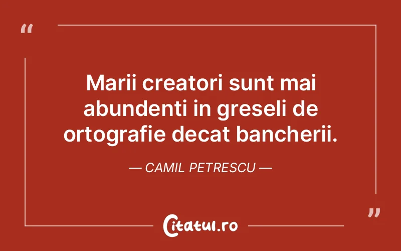 Marii creatori sunt mai abundenti in greseli de ortografie decat bancherii. Camil Petrescu
