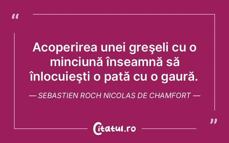 Acoperirea unei greşeli cu o minciună înseamnă să înlocuieşti o pată cu o gaură. Sebastien Roch Nicolas de Chamfort