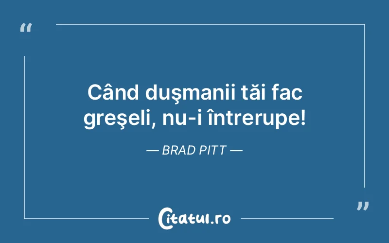Când duşmanii tăi fac greşeli, nu-i întrerupe! Brad Pitt