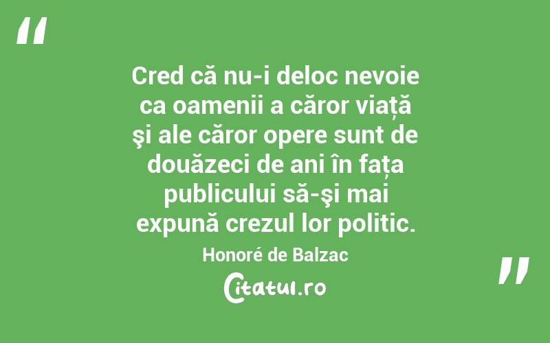 Cred că nu-i deloc nevoie ca oamenii a căror viaţă şi ale căror opere sunt de douăzeci de ani în faţa publicului să-şi mai expună crezul lor politic. Honoré de Balzac