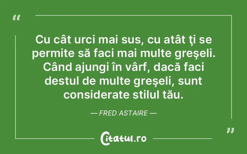 Cu cât urci mai sus, cu atât ţi se permite să faci mai multe greşeli. Când ajungi în vârf, dacă faci destul de multe greşeli, sunt considerate stilul tău. Fred Astaire