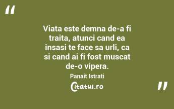 Viata este demna de-a fi traita, atunci cand ea insasi te face sa urli, ca si cand ai fi fost muscat de-o vipera.  Panait Istrati...