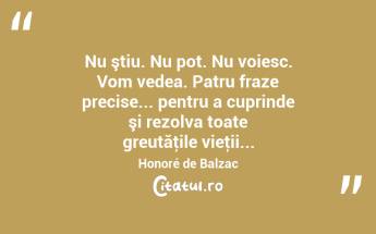 Nu ştiu. Nu pot. Nu voiesc. Vom vedea. Patru fraze precise... pentru a cuprinde şi rezolva toate greutăţile vieţii... Honoré de Balzac...